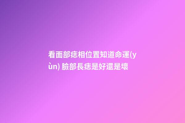 看面部痣相位置知道命運(yùn) 臉部長痣是好還是壞